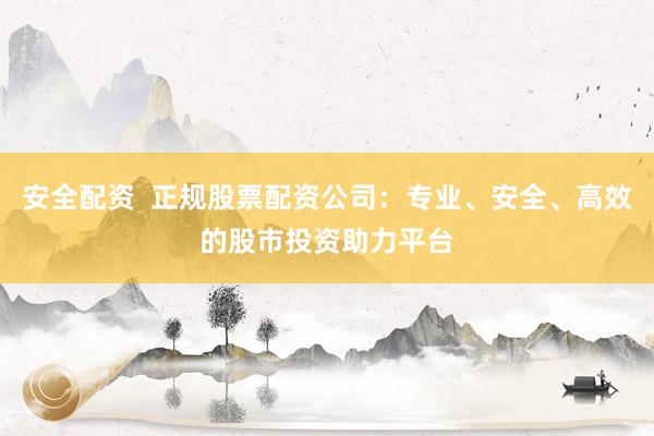 安全配资  正规股票配资公司：专业、安全、高效的股市投资助力平台