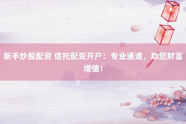 新手炒股配资 信托配资开户：专业通道，助您财富增值！