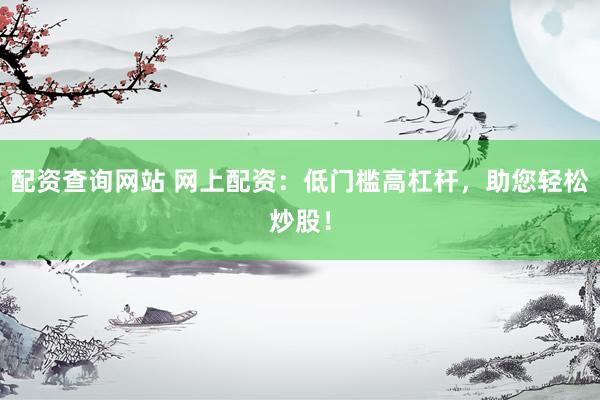 配资查询网站 网上配资：低门槛高杠杆，助您轻松炒股！