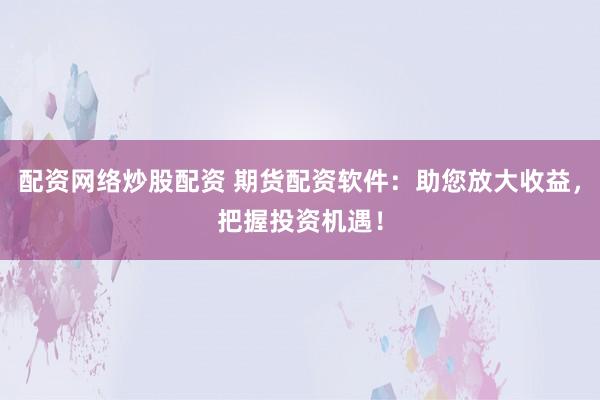 配资网络炒股配资 期货配资软件：助您放大收益，把握投资机遇！
