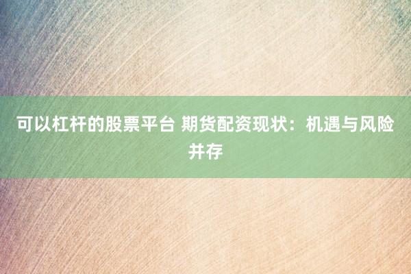 可以杠杆的股票平台 期货配资现状：机遇与风险并存