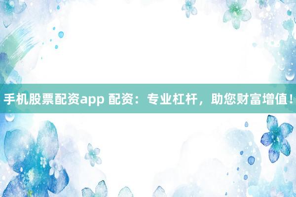 手机股票配资app 配资：专业杠杆，助您财富增值！