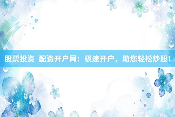 股票投资  配资开户网：极速开户，助您轻松炒股！