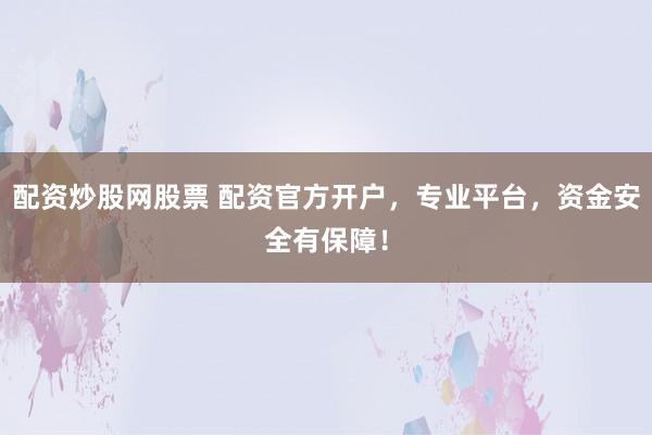 配资炒股网股票 配资官方开户，专业平台，资金安全有保障！