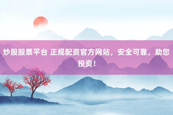 炒股股票平台 正规配资官方网站，安全可靠，助您投资！
