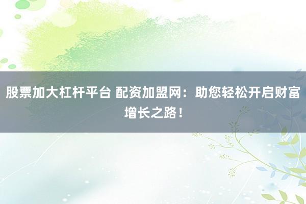 股票加大杠杆平台 配资加盟网：助您轻松开启财富增长之路！