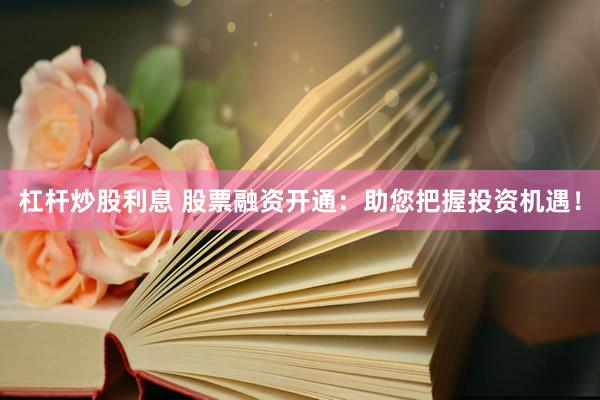 杠杆炒股利息 股票融资开通：助您把握投资机遇！