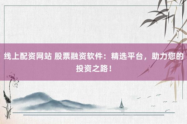 线上配资网站 股票融资软件：精选平台，助力您的投资之路！