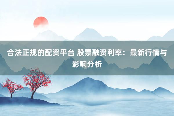 合法正规的配资平台 股票融资利率：最新行情与影响分析