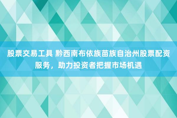 股票交易工具 黔西南布依族苗族自治州股票配资服务，助力投资者把握市场机遇