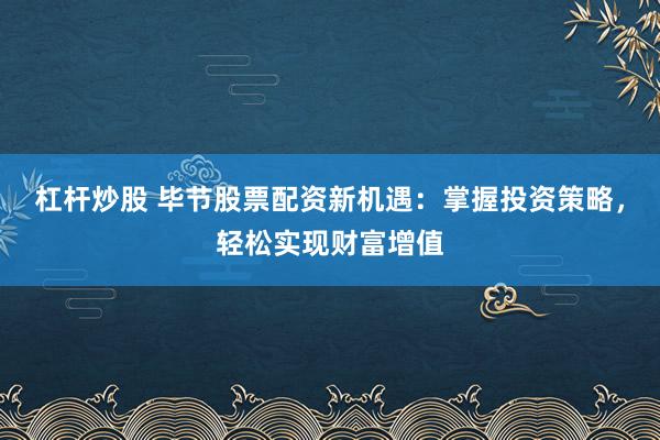 杠杆炒股 毕节股票配资新机遇：掌握投资策略，轻松实现财富增值