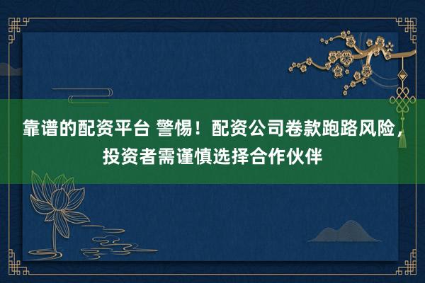 靠谱的配资平台 警惕！配资公司卷款跑路风险，投资者需谨慎选择合作伙伴