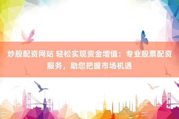 炒股配资网站 轻松实现资金增值：专业股票配资服务，助您把握市场机遇