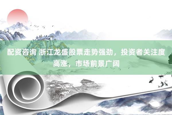 配资咨询 浙江龙盛股票走势强劲，投资者关注度高涨，市场前景广阔