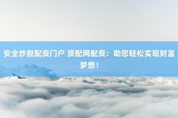 安全炒股配资门户 顶配网配资：助您轻松实现财富梦想！