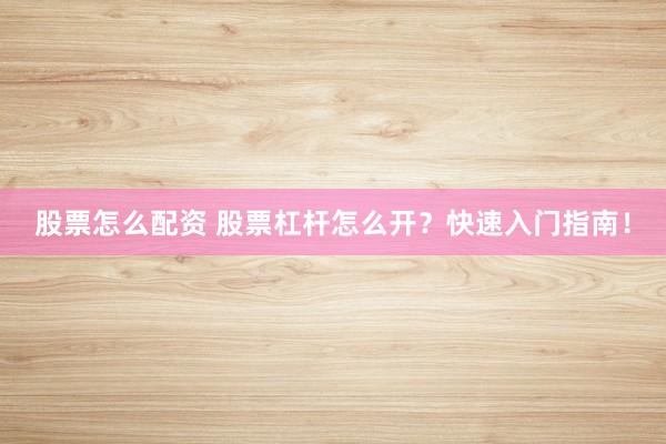 股票怎么配资 股票杠杆怎么开？快速入门指南！