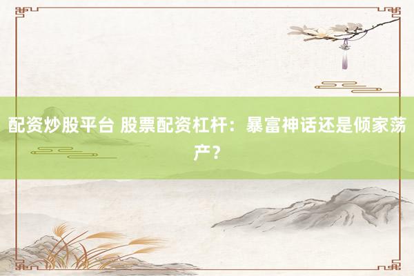 配资炒股平台 股票配资杠杆：暴富神话还是倾家荡产？