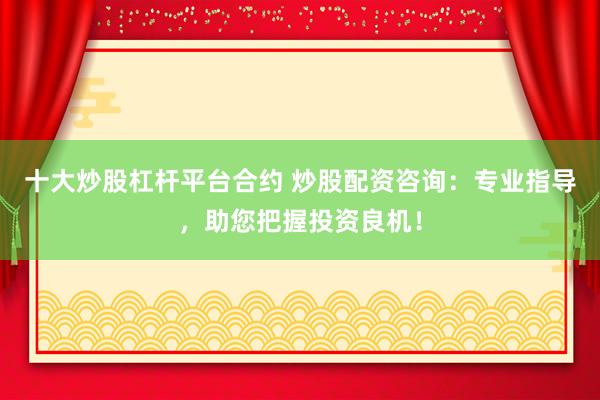 十大炒股杠杆平台合约 炒股配资咨询：专业指导，助您把握投资良机！