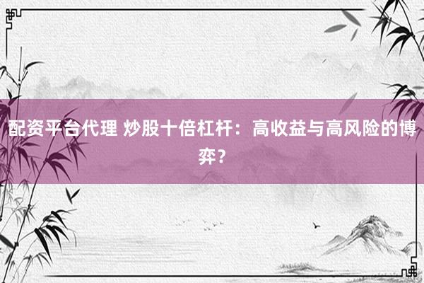 配资平台代理 炒股十倍杠杆：高收益与高风险的博弈？