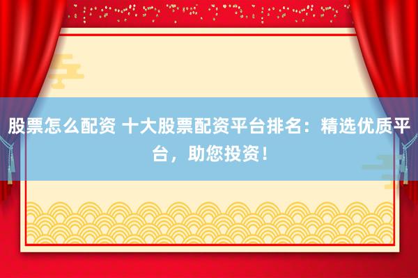 股票怎么配资 十大股票配资平台排名：精选优质平台，助您投资！