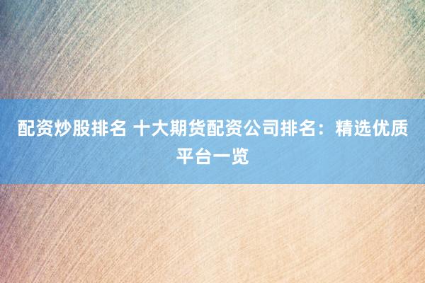 配资炒股排名 十大期货配资公司排名：精选优质平台一览