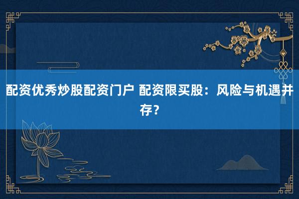 配资优秀炒股配资门户 配资限买股：风险与机遇并存？