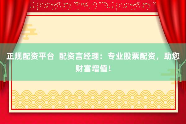 正规配资平台  配资言经理：专业股票配资，助您财富增值！
