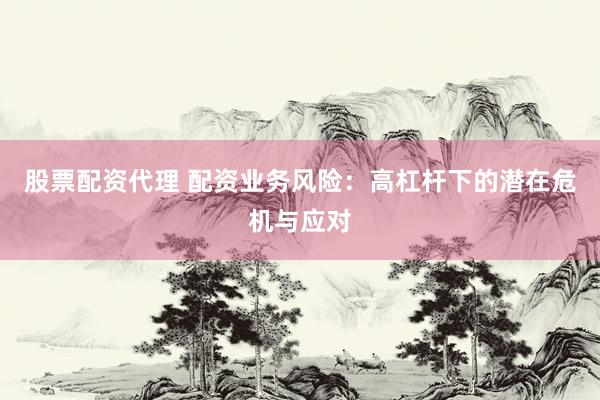 股票配资代理 配资业务风险：高杠杆下的潜在危机与应对