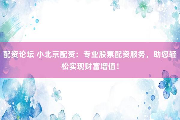 配资论坛 小北京配资：专业股票配资服务，助您轻松实现财富增值！