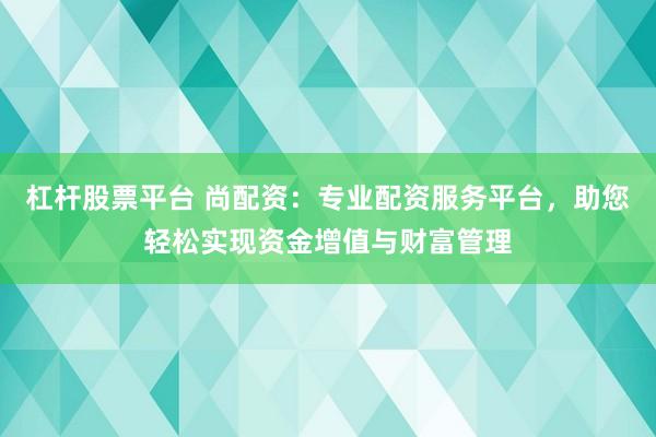 杠杆股票平台 尚配资：专业配资服务平台，助您轻松实现资金增值与财富管理