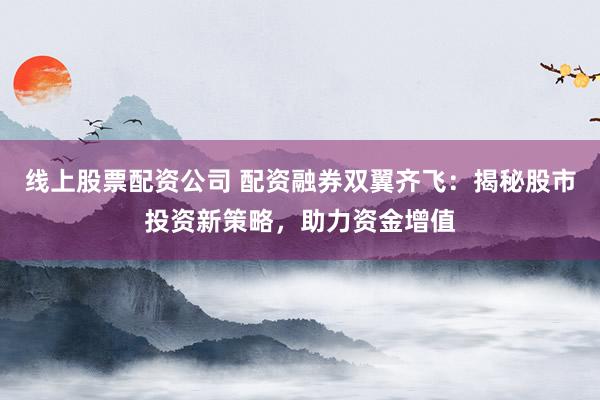 线上股票配资公司 配资融券双翼齐飞：揭秘股市投资新策略，助力资金增值