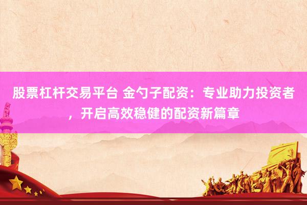 股票杠杆交易平台 金勺子配资：专业助力投资者，开启高效稳健的配资新篇章