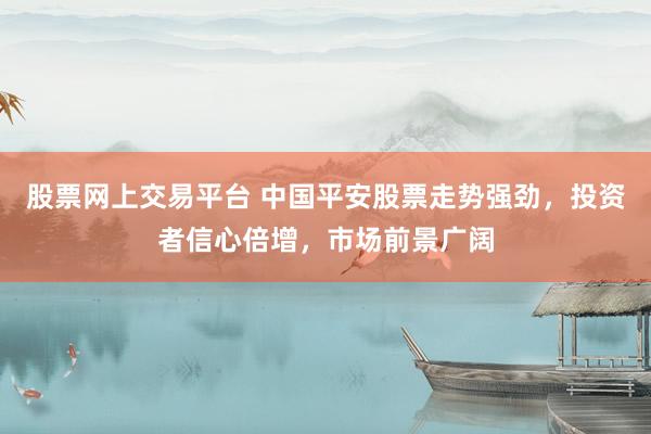 股票网上交易平台 中国平安股票走势强劲，投资者信心倍增，市场前景广阔