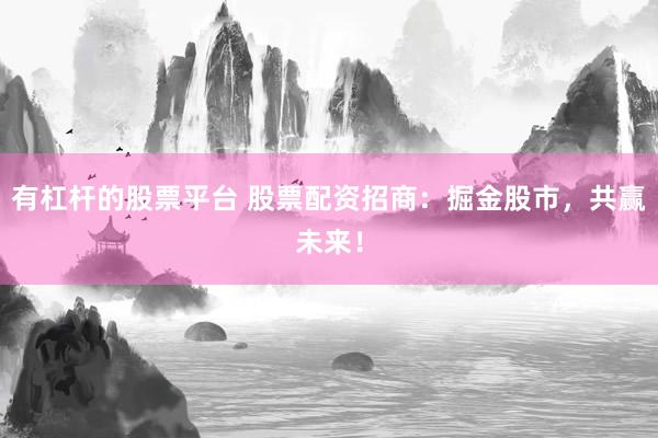 有杠杆的股票平台 股票配资招商：掘金股市，共赢未来！