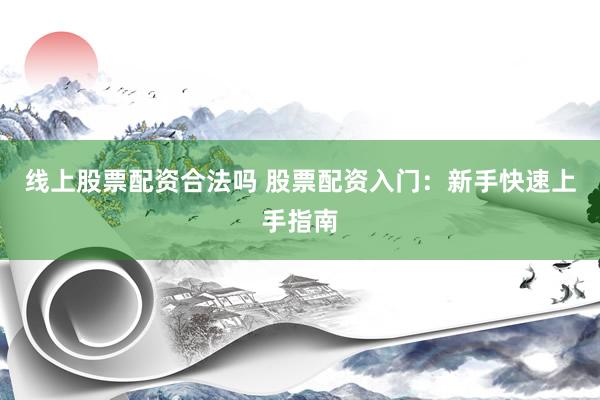 线上股票配资合法吗 股票配资入门：新手快速上手指南