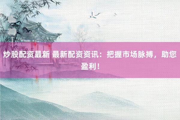炒股配资最新 最新配资资讯：把握市场脉搏，助您盈利！