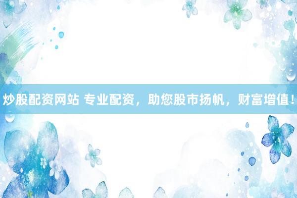 炒股配资网站 专业配资，助您股市扬帆，财富增值！