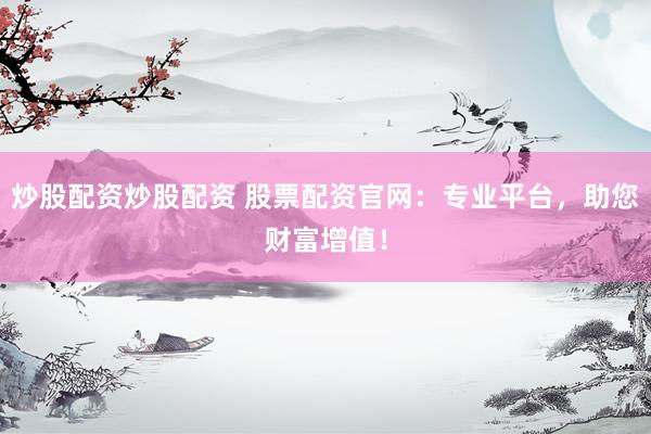 炒股配资炒股配资 股票配资官网：专业平台，助您财富增值！