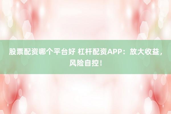 股票配资哪个平台好 杠杆配资APP：放大收益，风险自控！
