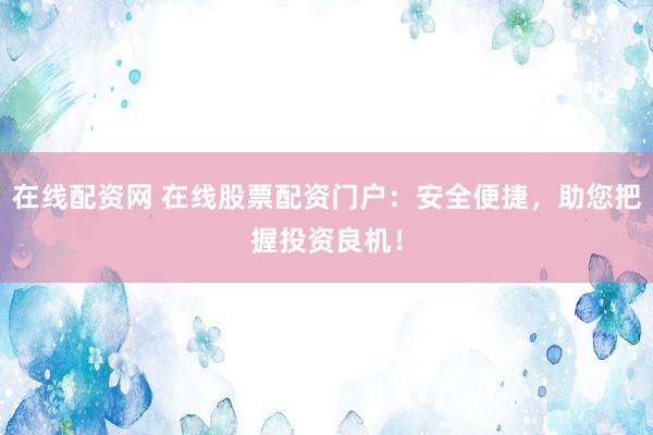 在线配资网 在线股票配资门户：安全便捷，助您把握投资良机！