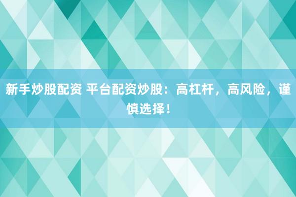 新手炒股配资 平台配资炒股：高杠杆，高风险，谨慎选择！