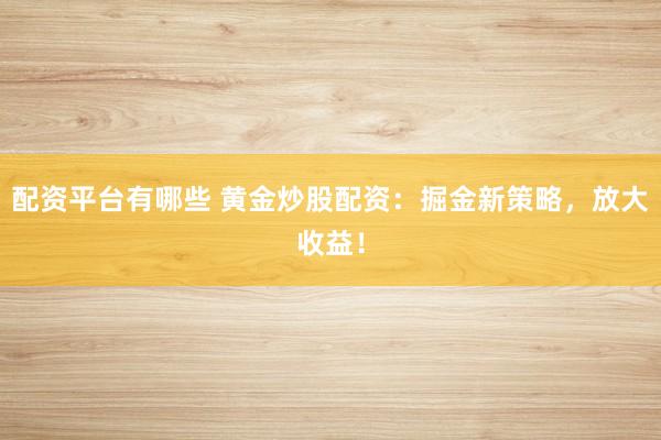 配资平台有哪些 黄金炒股配资：掘金新策略，放大收益！