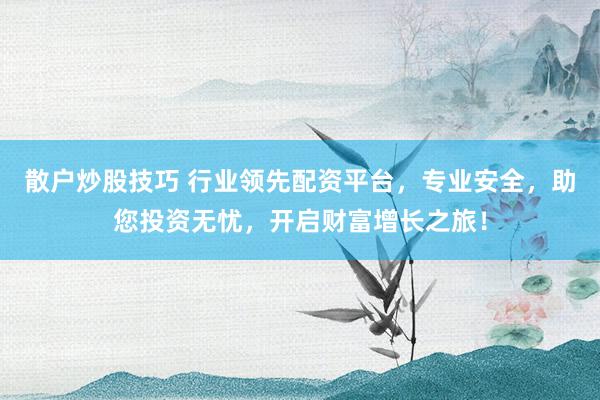 散户炒股技巧 行业领先配资平台，专业安全，助您投资无忧，开启财富增长之旅！