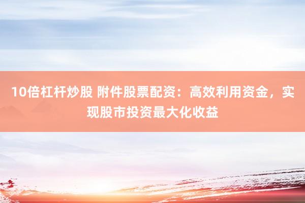10倍杠杆炒股 附件股票配资：高效利用资金，实现股市投资最大化收益