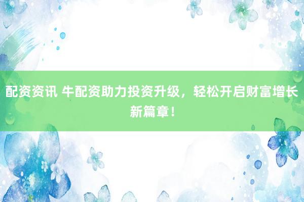 配资资讯 牛配资助力投资升级，轻松开启财富增长新篇章！