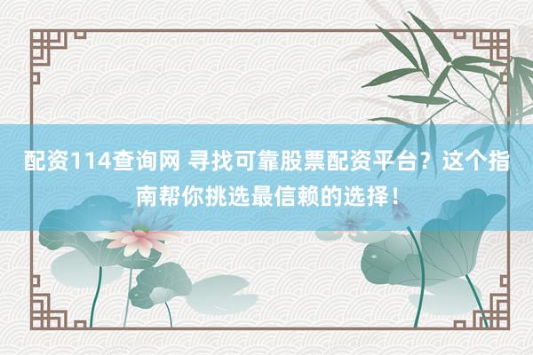 配资114查询网 寻找可靠股票配资平台？这个指南帮你挑选最信赖的选择！