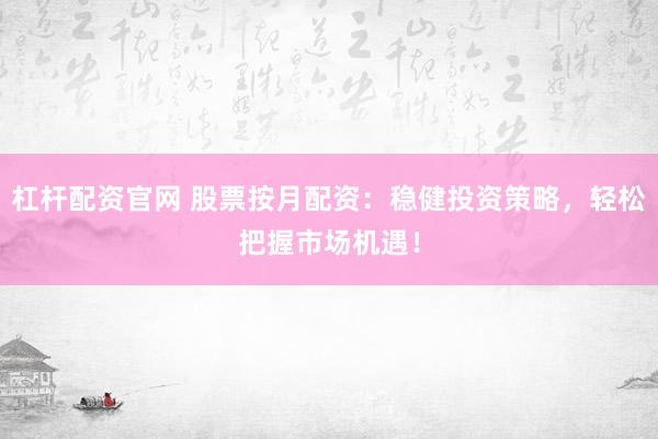 杠杆配资官网 股票按月配资：稳健投资策略，轻松把握市场机遇！