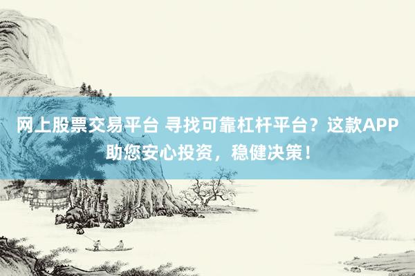 网上股票交易平台 寻找可靠杠杆平台？这款APP助您安心投资，稳健决策！