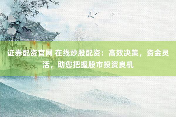 证券配资官网 在线炒股配资：高效决策，资金灵活，助您把握股市投资良机