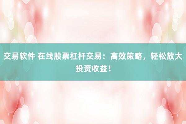 交易软件 在线股票杠杆交易：高效策略，轻松放大投资收益！
